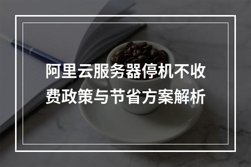 阿里云服务器停机不收费政策与节省方案解析