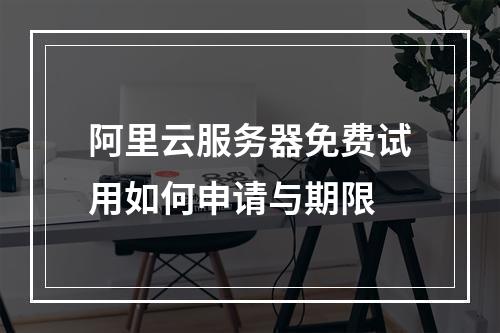 阿里云服务器免费试用如何申请与期限