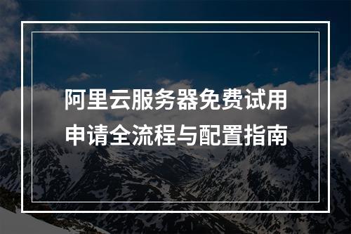 阿里云服务器免费试用申请全流程与配置指南