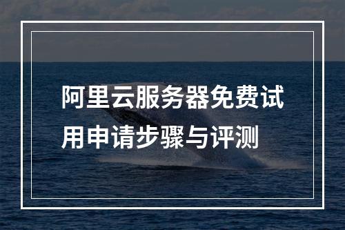阿里云服务器免费试用申请步骤与评测