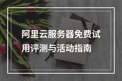 阿里云服务器免费试用评测与活动指南
