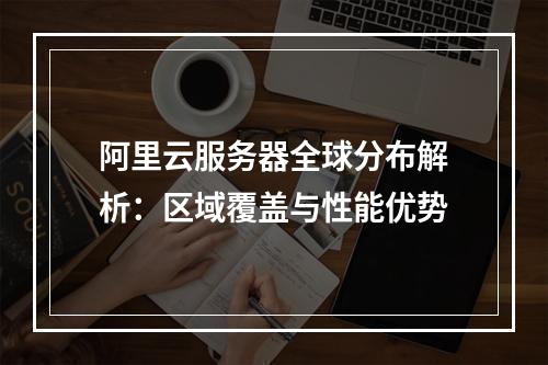 阿里云服务器全球分布解析：区域覆盖与性能优势