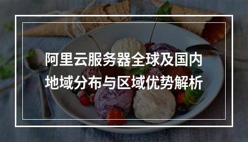 阿里云服务器全球及国内地域分布与区域优势解析