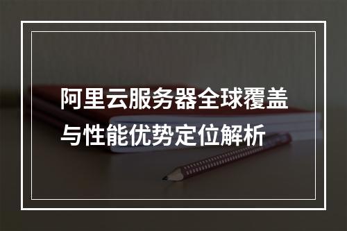 阿里云服务器全球覆盖与性能优势定位解析