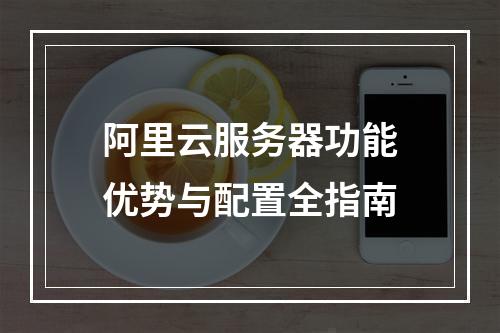 阿里云服务器功能优势与配置全指南