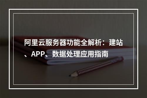 阿里云服务器功能全解析：建站、APP、数据处理应用指南