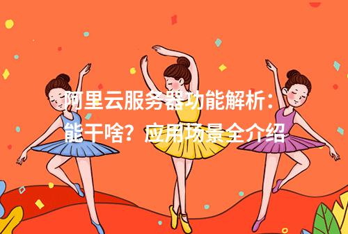 阿里云服务器功能解析：能干啥？应用场景全介绍