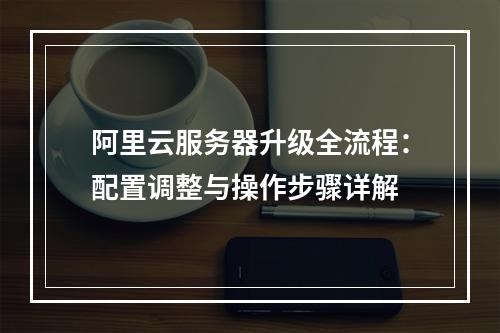 阿里云服务器升级全流程：配置调整与操作步骤详解