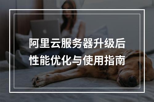 阿里云服务器升级后性能优化与使用指南
