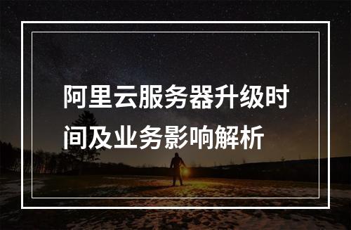 阿里云服务器升级时间及业务影响解析