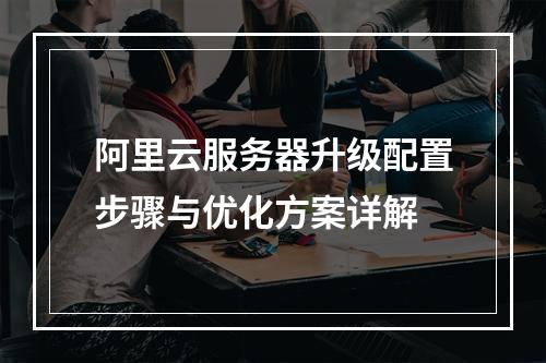 阿里云服务器升级配置步骤与优化方案详解