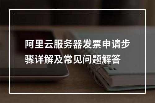 阿里云服务器发票申请步骤详解及常见问题解答