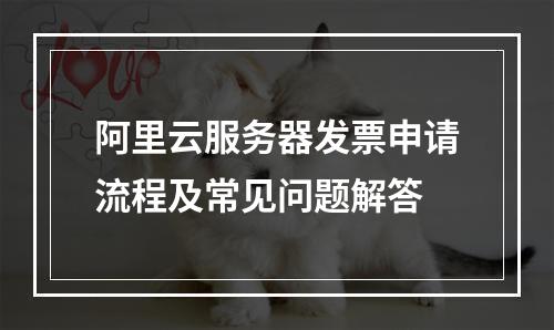 阿里云服务器发票申请流程及常见问题解答