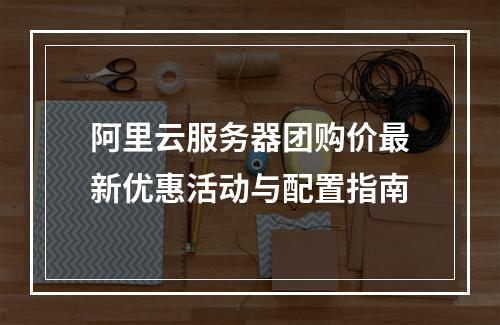 阿里云服务器团购价最新优惠活动与配置指南