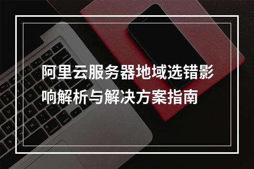 阿里云服务器地域选错影响解析与解决方案指南