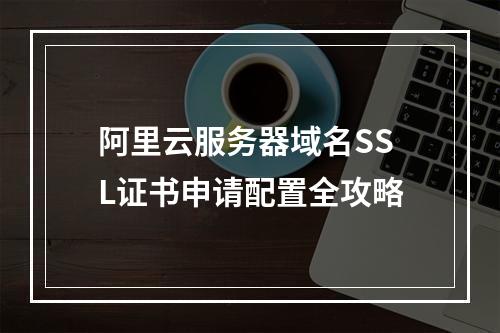 阿里云服务器域名SSL证书申请配置全攻略
