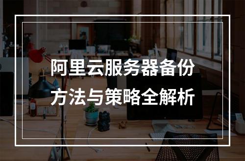 阿里云服务器备份方法与策略全解析