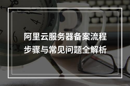 阿里云服务器备案流程步骤与常见问题全解析