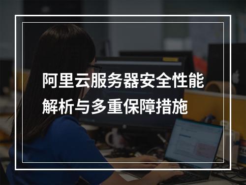 阿里云服务器安全性能解析与多重保障措施