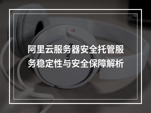 阿里云服务器安全托管服务稳定性与安全保障解析