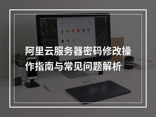 阿里云服务器密码修改操作指南与常见问题解析