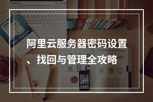 阿里云服务器密码设置、找回与管理全攻略