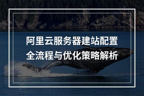 阿里云服务器建站配置全流程与优化策略解析