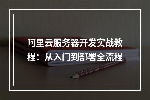 阿里云服务器开发实战教程：从入门到部署全流程