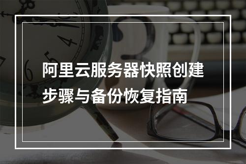 阿里云服务器快照创建步骤与备份恢复指南