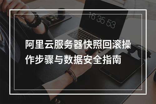 阿里云服务器快照回滚操作步骤与数据安全指南