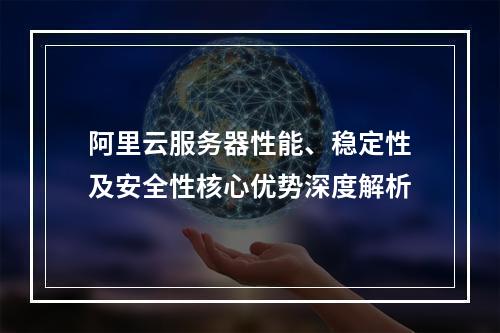 阿里云服务器性能、稳定性及安全性核心优势深度解析