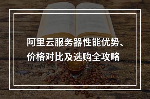 阿里云服务器性能优势、价格对比及选购全攻略
