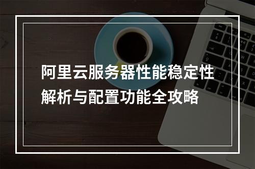 阿里云服务器性能稳定性解析与配置功能全攻略