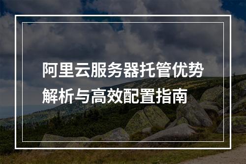阿里云服务器托管优势解析与高效配置指南