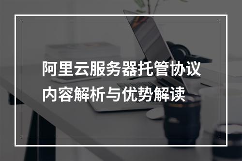 阿里云服务器托管协议内容解析与优势解读