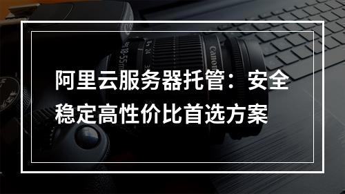 阿里云服务器托管：安全稳定高性价比首选方案