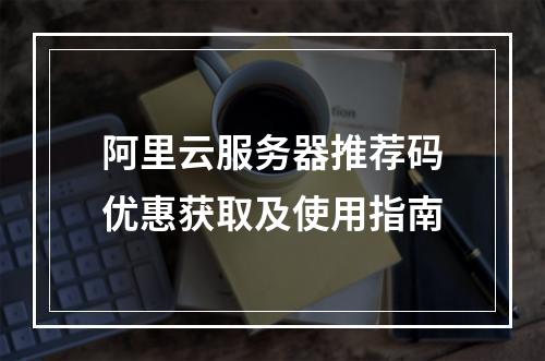 阿里云服务器推荐码优惠获取及使用指南