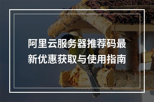 阿里云服务器推荐码最新优惠获取与使用指南