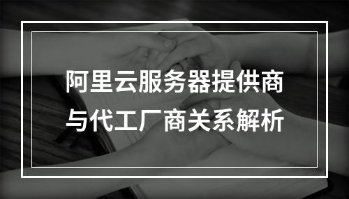 阿里云服务器提供商与代工厂商关系解析