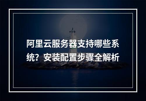 阿里云服务器支持哪些系统？安装配置步骤全解析