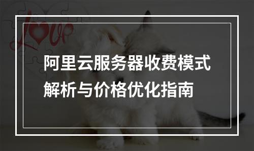 阿里云服务器收费模式解析与价格优化指南