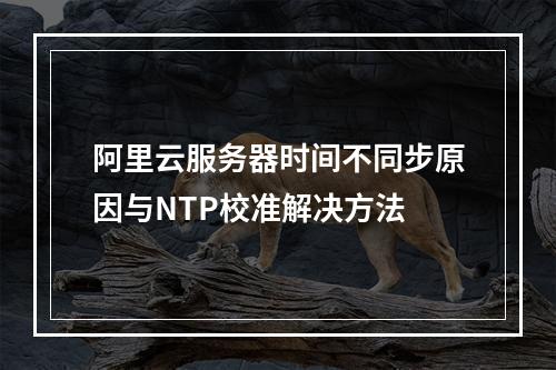 阿里云服务器时间不同步原因与NTP校准解决方法