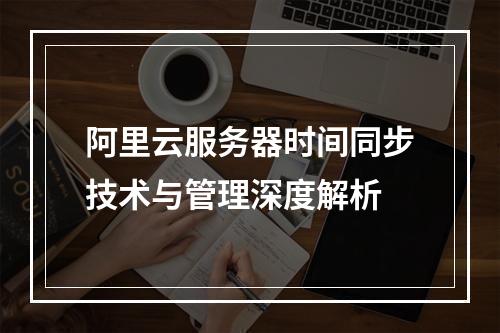 阿里云服务器时间同步技术与管理深度解析