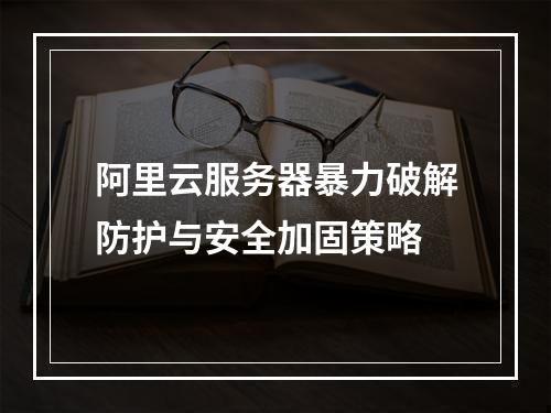 阿里云服务器暴力破解防护与安全加固策略