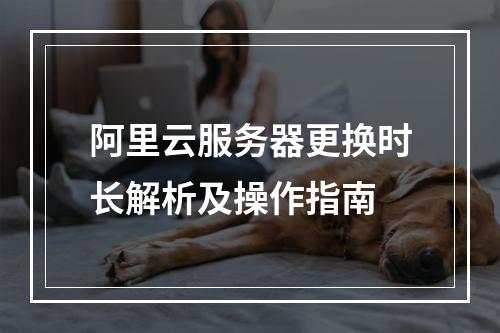 阿里云服务器更换时长解析及操作指南