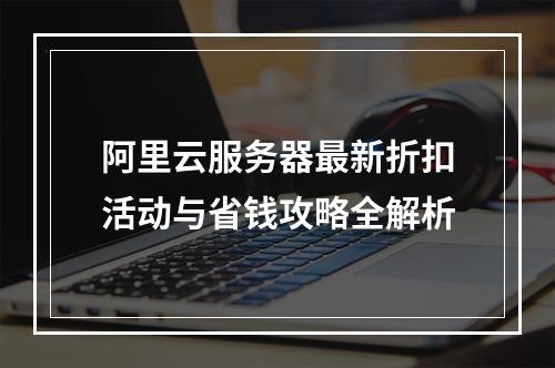 阿里云服务器最新折扣活动与省钱攻略全解析
