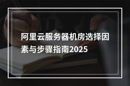 阿里云服务器机房选择因素与步骤指南2025