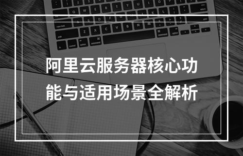 阿里云服务器核心功能与适用场景全解析