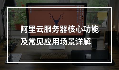 阿里云服务器核心功能及常见应用场景详解