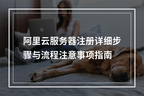 阿里云服务器注册详细步骤与流程注意事项指南